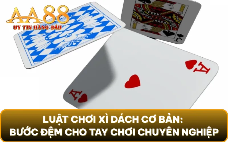 Luật chơi xì dách cơ bản: Bước đệm cho tay chơi chuyên nghiệp