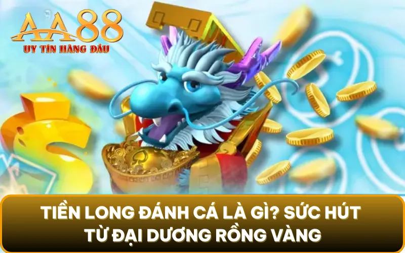 Tiền Long Đánh Cá là gì? Sức hút từ đại dương Rồng Vàng