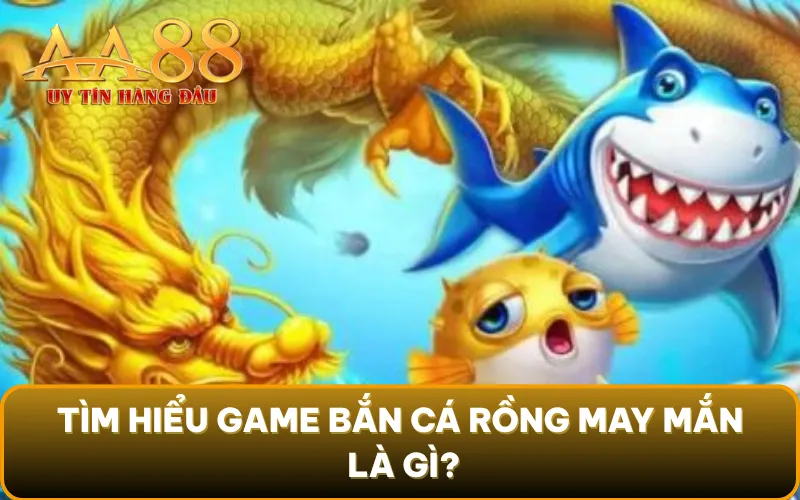 Tìm hiểu game bắn cá rồng may mắn là gì?